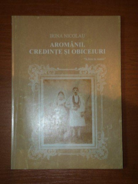 AROMANII , CREDINTE SI OBICEIURI de IRINA NICOLAU , 2001