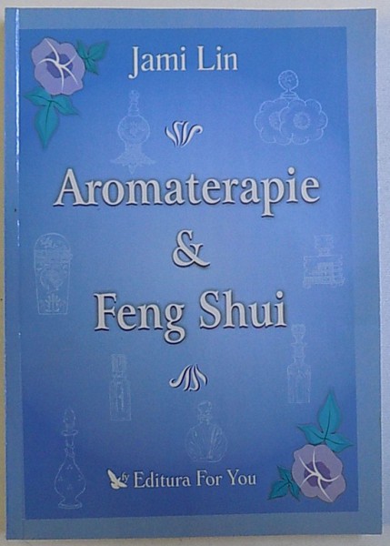 AROMATERAPIE & FENG SHUI  - ECHILIBRAREA CHAKRELOR , A LOCUINTEI SI A VIETII VOASTRE , CU ULEIURI AROMATICE ESENTIALE de JAMI LIN , 2005