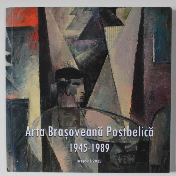 ARTA BRASOVEANA POSTBELICA 1945 -1989 , REPERE DIN COLECTIA MUZEULUI DE ARTA BRASOV , APARUTA 2015