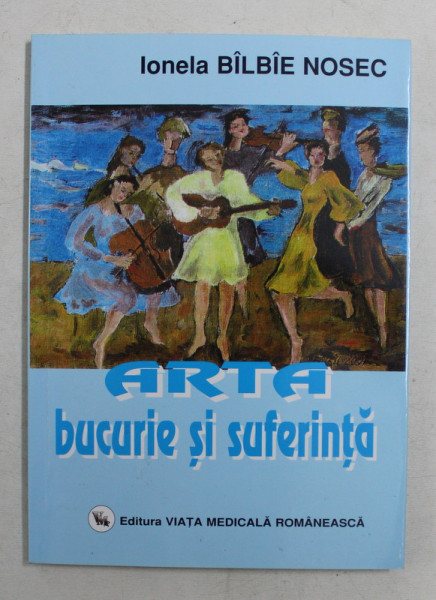 ARTA BUCURIE SI SUFERINTA de IONELA  BILBIE NOSEC , 2005 , DEDICATIE*
