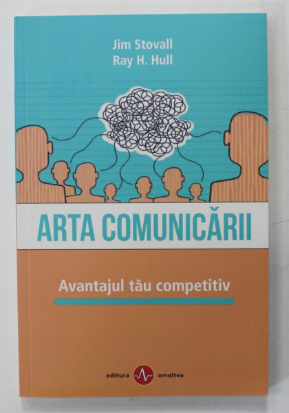 ARTA COMUNICARII , AVANTAJUL TAU COMPETITIV de JIM STOVALL si RAY H. HULL , 2018