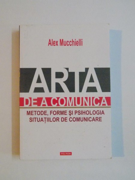 ARTA DE A COMUNICA , METODE , FORME SI PSIHOLOGIA SITUATIILOR DE COMUNICARE de ALEX MUCCHIELLI , 2015