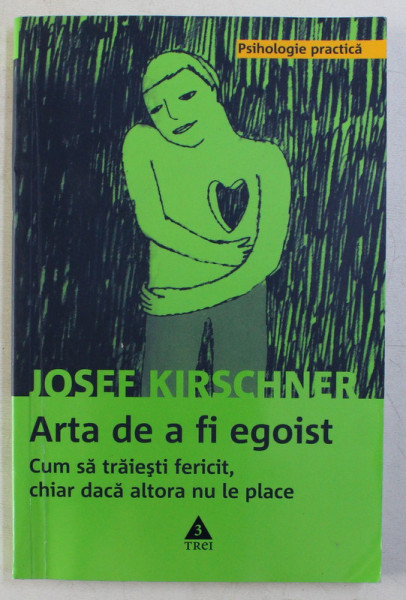 ARTA DE A FI EGOIST - CUM SA TRAIESTI FERICIT , CHIAR DACA ALTORA NU LE PLACE de JOSEF KIRSCHNER , 2007