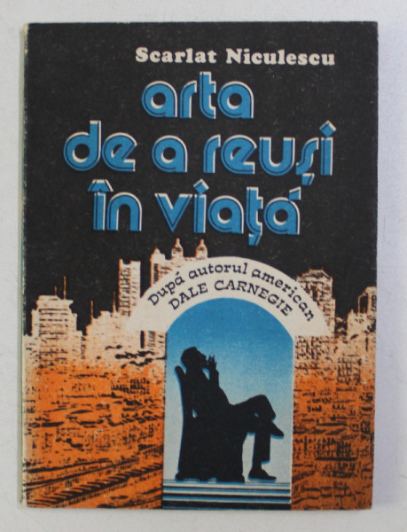 ARTA DE A REUSI IN VIATA , DUPA AUTORUL AMERICAN DALE CARNEGIE , GHID PRACTIC DE PSIHOLOGIE SOCIALA de SCARLAT NICULESCU , 1991