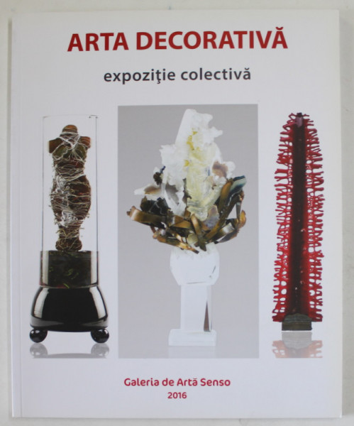 ARTA DECORATIVA , EXPOZITIE COLECTIVA , GALERIA DE ARTA SENSO , CATALOG , 2016