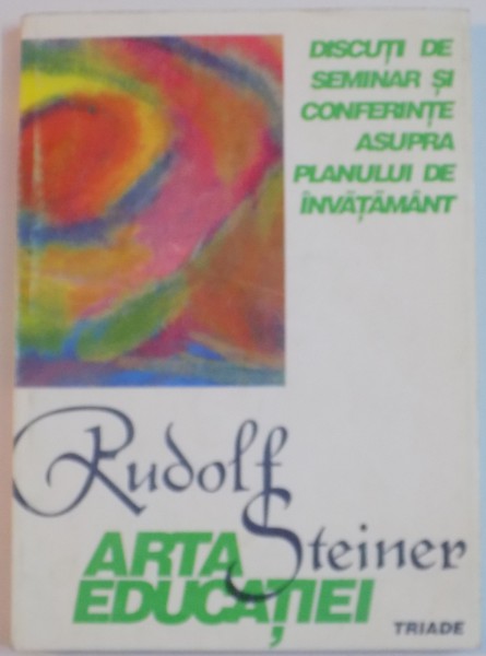 ARTA EDUCATIEI , DISCUTII DE SEMINAR SI CONFERINTE ASUPRA PLANULUI DE INVATAMANT de RUDOLF STEINER , 1994