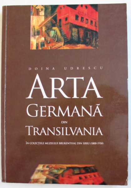 ARTA GERMANA DIN TRANSILVANIA IN COLECTIILE MUZEULUI BRUKENTHAL DIN SIBIU ( 1800 - 1950 ) , VOL. I - PICTURA , SCULPTURA  de DOINA UDRESCU , 2003