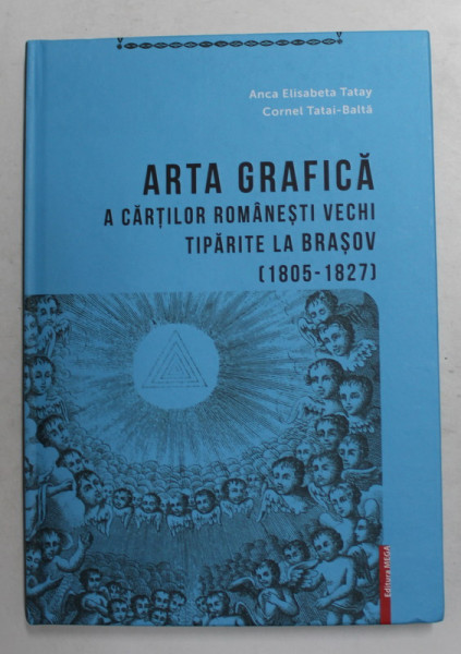 ARTA GRAFICA A CARTILOR ROMANESTI VECHI TIPARITE LA BRASOV 1805 - 1827 de ANCA ELISABETA TATAY si CORNEL TATAI - BALTA , 2020