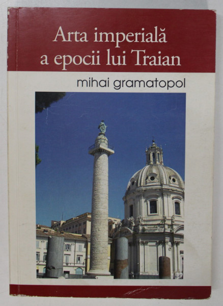 ARTA IMPERIALA A EPOCII LUI TRAIAN de MIHAI GRAMATOPOL , EDITIA A II A ADAUGITA , 2011
