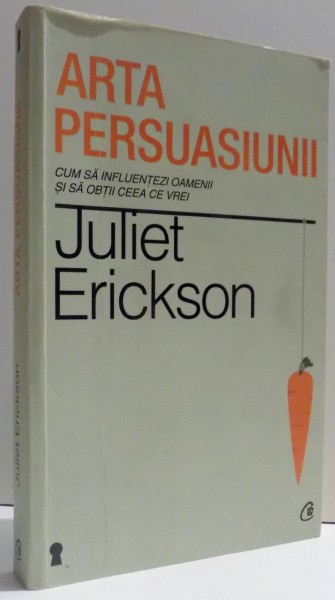 ARTA PERSUASIUNII - CUM SA INFLUENTEZI OAMENII SI SA OBTII CEEA CE VREI de JULIET ERICKSON , 2013