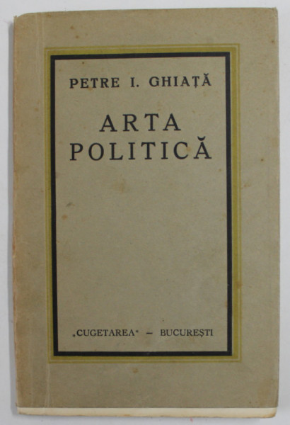 ARTA  POLITICA de PETRE I. GHIATA , EDITIE INTERBELICA , PREZINTA PETE SI URME DE UZURA