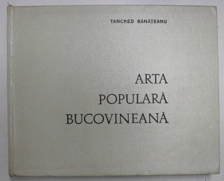 ARTA POPULARA BUCOVINEANA de TANCRED BANATEANU , Bucuresti 1975