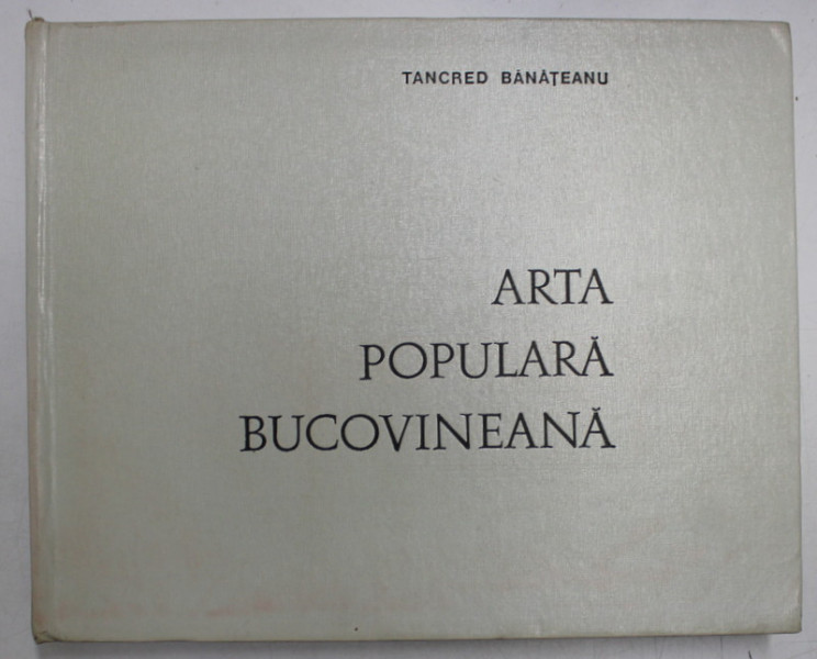 ARTA POPULARA BUCOVINEANA de TANCRED BANATEANU , Bucuresti 1975