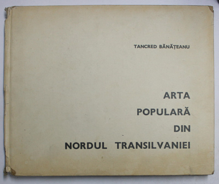 ARTA POPULARA DIN NORDUL TRANSILVANIEI de TANCRED BANATEANU ,1969 *LIPSA COTOR ( VEZI FOTO )