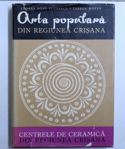ARTA POPULARA DIN REGIUNEA CRISANA  , PARTEA I - CENTRELE DE CERAMICA DIN REGIUNEA CRISANA de FLOREA BOBU FLORESCU si TEREZA MOZES , 1967
