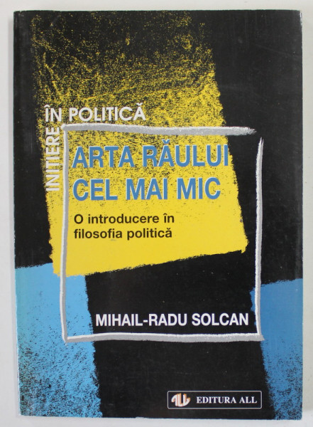 ARTA RAULUI CEL MAI MIC , O INTRODUCERE IN FILOSOFIA POLITICA de MIHAIL - RADU SOLCAN , 1998 , DEDICATIE *