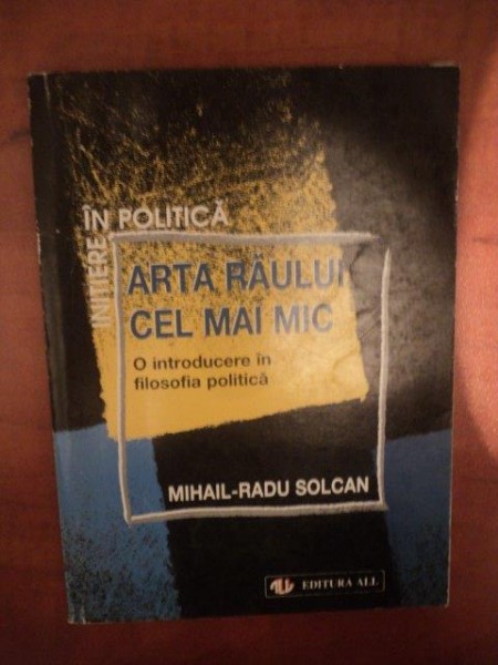 ARTA RAULUI CEL MAI MIC , O INTRODUCERE IN FILOSOFIA POLITICA de MIHAIL RADU SOLCAN