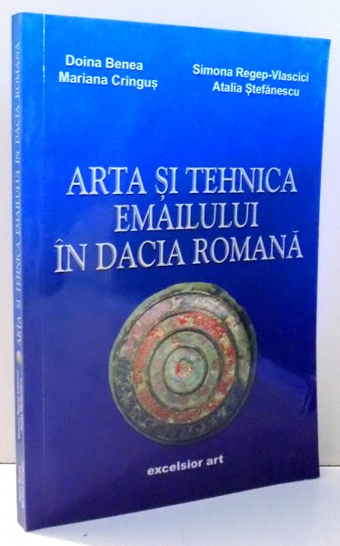 ARTA SI TEHNICA EMAILULUI IN DACIA ROMANA de DOINA BENEA, ATALIA STEFANESCU , 2006