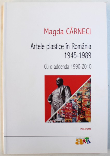 ARTELE PLASTICE IN ROMANIA 1945 - 1989 - CU O ADDENDA 1990 - 2010 de MAGDA CARNECI , 2013