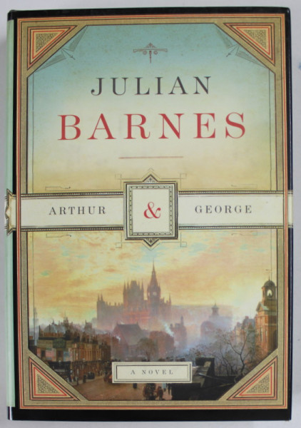 ARTHUR and GEORGE by JULIAN BARNES , A NOVEL , 2006