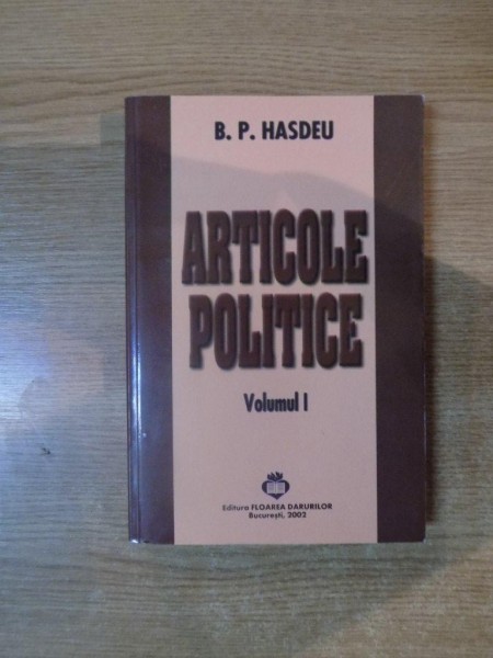 ARTICOLE POLITICE de B.P. HASDEU, VOLUMUL I (PUBLICISTICA POLITICA 1858-1868)  2002
