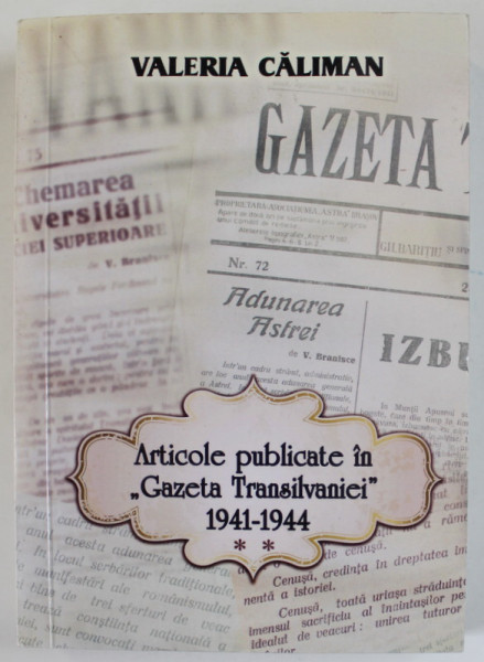 ARTICOLE PUBLICATE IN '' GAZETA TRANSILVANIEI '' 1941- 1944 , VOLUMUL II de VALERIA CALIMAN , 2013