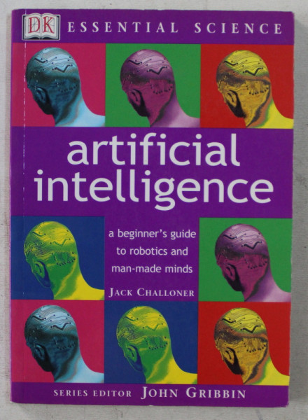 ARTIFICIAL INTELLIGENCE  -  A BEGINNER ' S GUIDE TO ROBOTICS AND MAN - MADE MINDS by JACK CHALLONER , 2002