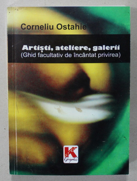 ARTISTI , ATELIERE , GALERII ( GHID FACULTATIV DE INCANTAT PRIVIREA ) de CORNELIU OSTAHIE , 2009 , DEDICATIE *