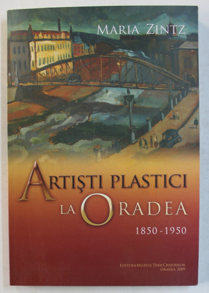 ARTISTI PLASTICI LA ORADEA , 1850 - 1950 de MARIA ZINTZ , 2009 , DEDICATIE*