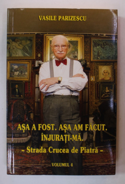 ASA A FOST . ASA AM FACUT . INJURATI -MA de VASILE PARIZESCU , VOLUMUL IV : CRUCEA DE PIATRA , 2017 , DEDICATIE *