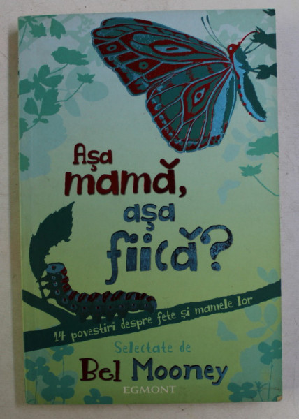 ASA MAMA , ASA FIICA , 14 POVESTIRI DESPRE FETE SI MAMELE LOR , selectate de BEL MOONEY , 2007