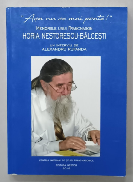 ' ASA NU SE MAI POATE ! ' , MEMORIILE UNUI FRANCMASON : HORIA NESTORESCU - BALCESTI , un interviu de  ALEXANDRA  RUFANDA , 2018
