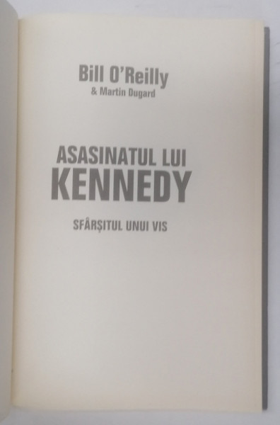 ASASINATUL LUI KENNEDY, SFARSITUL UNUI VIS de BILL O`REILLY, MARTIN DUGARD, 2013
