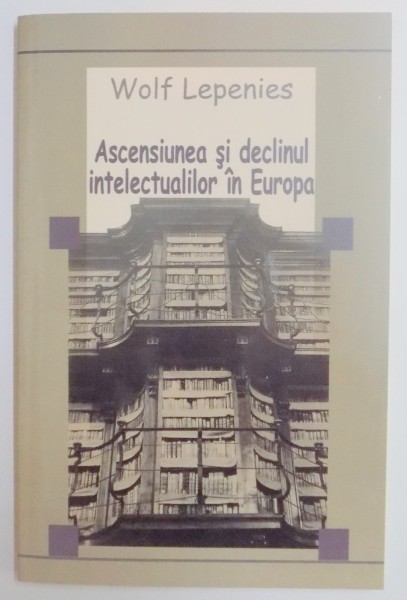 ASCENSIUNEA SI DECLINUL INTELECTUALILOR IN EUROPA de WOLF LEPENIES , 2005