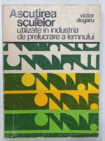 ASCUTIREA  SCULELOR  UTILIZATE IN INDUSTRIA DE PRELUCRARE  A LEMNULUI de VICTOR  DOGARU , 1976 , PREZINTA  URME DE UZURA , ILUSTRATA
