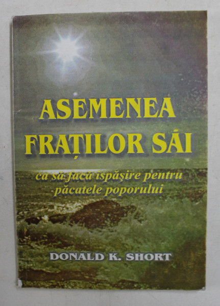 ' ASEMENEA FRATILOR SAI  '  -  ' CA SA FACA ISPASIRE PENTRU PACATELE POPORULUI ' de DONALD K. SHORT