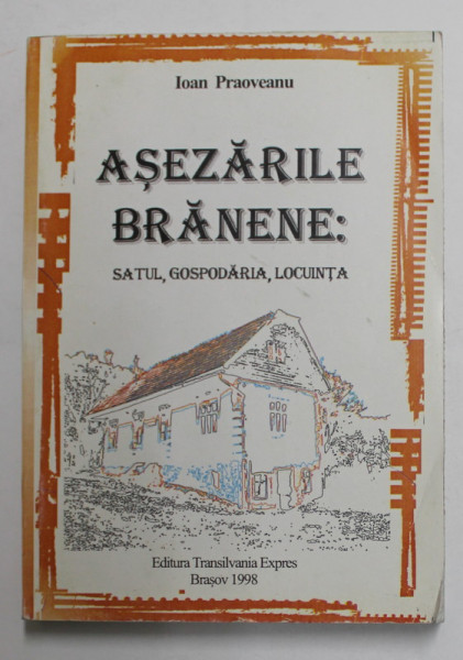 ASEZARILE BRANENE - SATUL , GOSPODARIA , LOCUINTA - STUDIU ETNOLOGIC de IOAN PRAOVEANU , 1998 , DEDICATIE *
