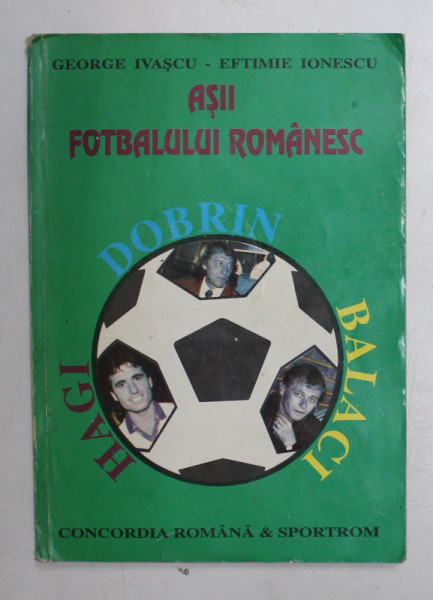 ASII FOTBALULUI ROMANESC - DOBRIN , BALACI , HAGI de GEORGE IVASCU , EFTIMIE IONESCU , 1993