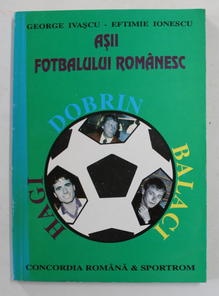 ASII FOTBALULUI ROMANESC - DOBRIN , BALACI , HAGI de GEORGE IVASCU si EFTIMIE IONESCU , 1993 , DEDICATIE *