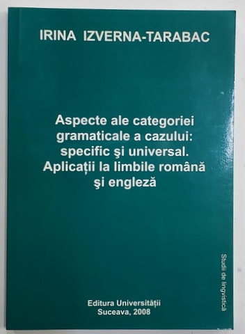 ASPECTE ALE CATEGORIEI GRAMATICALE  A CAZULUI : SPECIFIC SI UNIVERSAL . APLICATII LA LIMBILE ROMANA SI ENGLEZA de IRINA IZVERNA - TARABAC , 2008