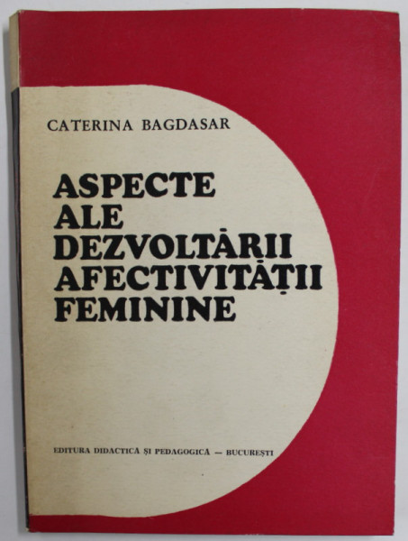 ASPECTE ALE DEZVOLTARIII AFECTIVITATII FEMININE de CATERINA BAGDASAR , STUDIU PSIHOPEDAGOGIC , 1975