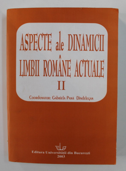 ASPECTE ALE DINAMICII LIMBII ROMANE ACTUALE , VOLUMUL II - ACTELE COLOCVIULUI CATEDREI DE LIMBA ROMANA , coordonator GABRIELA PANA DINDELEGAN , NOIEMBRIE , 2002