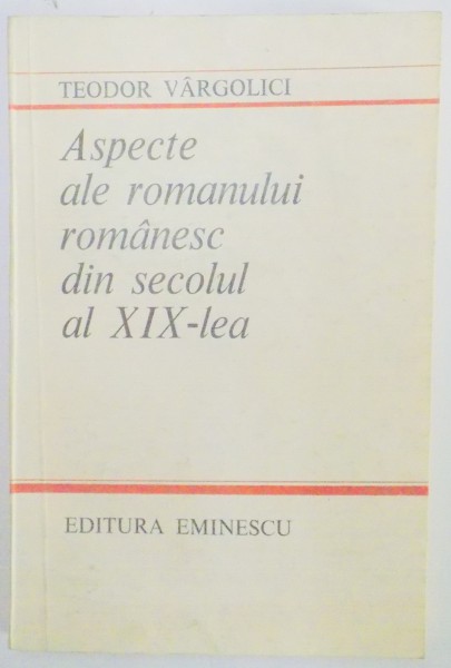 ASPECTE ALE ROMANULUI ROMANESC DIN SECOLUL AL XIX LEA de TUDOR VARGOLICI , 1985