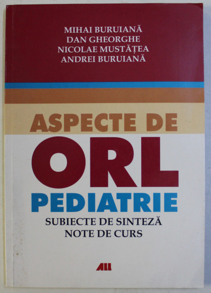 ASPECTE DE ORL PEDIATRIE - SUBIECTE DE SINTEZA , NOTE DE CURS de MIHAI BURUIANA , DAN GHEORGHE , NICOLAE MUSTATEA , ANDREI BURUIANA , 2006