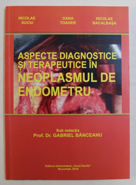 ASPECTE DIAGNOSTICE SI TERAPEUTICE IN NEOPLASMUL DE ENDOMETRU , sub redactia GABRIEL BANCEANU , 2016 *DEDICATIE