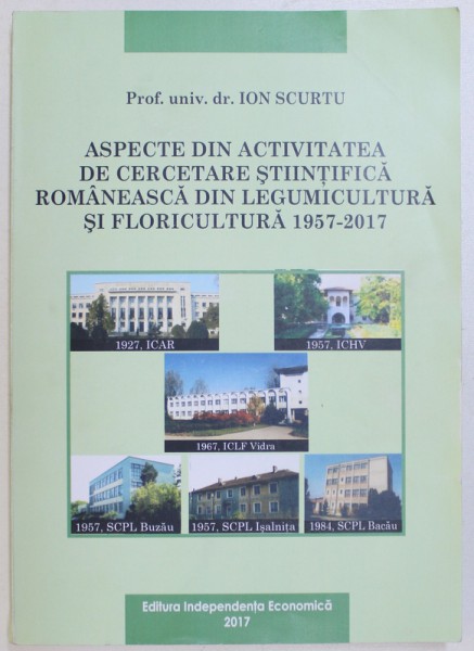 ASPECTE DIN ACTIVITATEA DE CERCETARE STIINTIFICA ROMANEASCA DIN LEGUMICULTURA SI FLORICULTURA  1957- 2017 de ION SCURTU , 2017