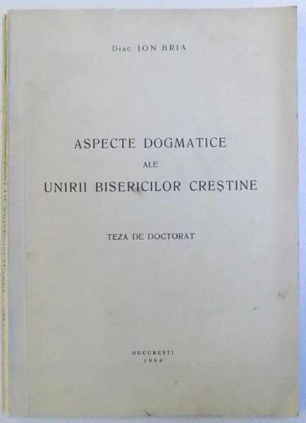 ASPECTE DOGMATICE ALE UNIRII BISERICILOR CRESTINE  - TEZA DE DOCTORAT de DIAC. ION BRIA , 1968