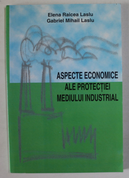 ASPECTE ECONOMICE ALE PROTECTIEI MEDIULUI INDUSTRIAL de ELENA RAICEA LASLU si GABRIEL MIHAIL LASLU , 2003