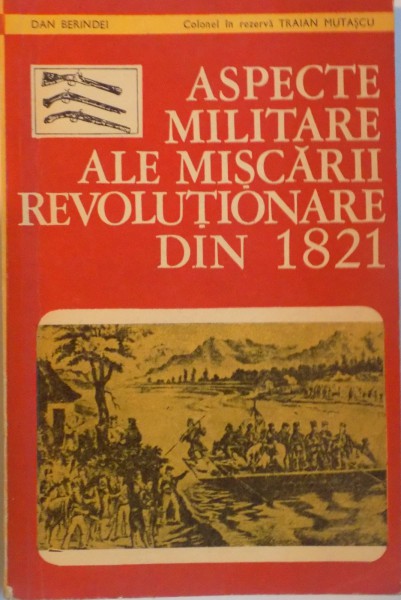 ASPECTE MILITARE ALE MISCARII REVOLUTIONARE DIN 1821 de DAN BERINDEI, TRAIAN MUTASCU, EDITIA A II - A REVAZUTA, 1973