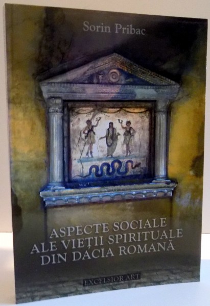 ASPECTE SOCIALE ALE VIETII SPIRITUALE DIN DACIA ROMANA de SORIN PRIBAC , 2006